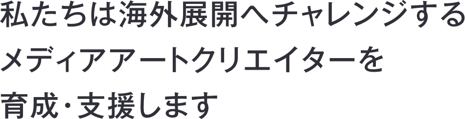私たちは海外展開へチャレンジするメディアアートクリエイターを育成・支援します